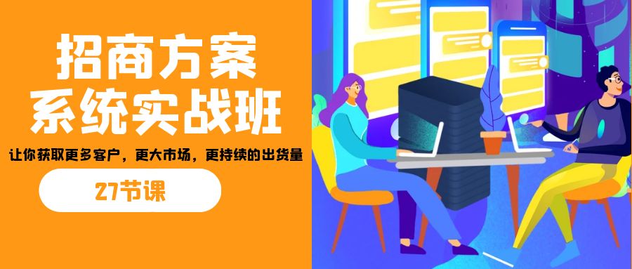 招商·方案系统实战班：让你获取更多客户，更大市场，更持续的出货量(27节)-网创论坛