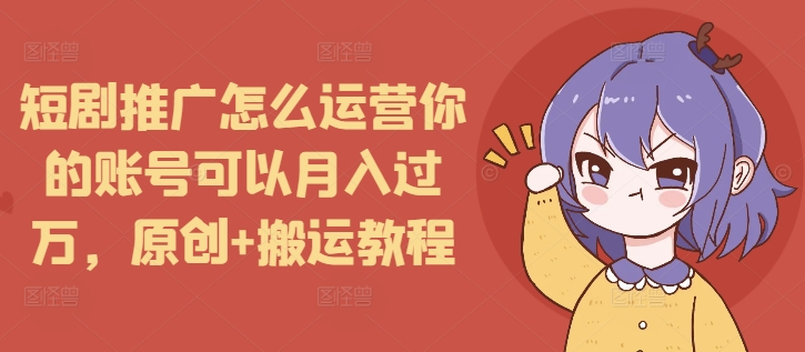 短剧推广怎么运营你的账号可以月入过万，原创+搬运教程-网创论坛