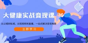 大健康实战变现课：从公域到私域，从短视频到直播，一站式解决变现难题-网创论坛