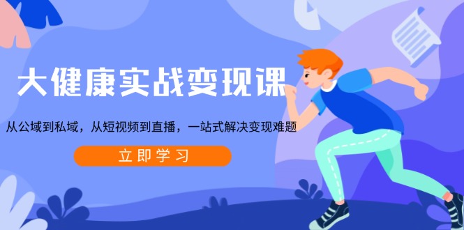 大健康实战变现课：从公域到私域，从短视频到直播，一站式解决变现难题-网创论坛