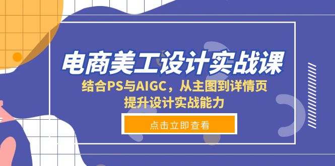 电商美工设计实战课，结合PS与AIGC，从主图到详情页，提升设计实战能力-网创论坛