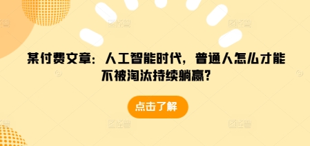 某付费文章：人工智能时代，普通人怎么才能不被淘汰持续躺赢?-网创论坛