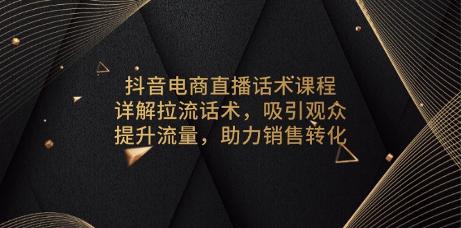 抖音电商直播话术课程，详解拉流话术，吸引观众，提升流量，助力销售转化-网创论坛