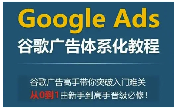 Google Ads谷歌广告体系化教程,谷歌广告高手带你突破入门难关,从0到1由新手到高手晋级必修-网创论坛