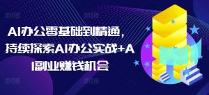 AI办公零基础到精通，持续探索AI办公实战+AI副业赚钱机会-网创论坛