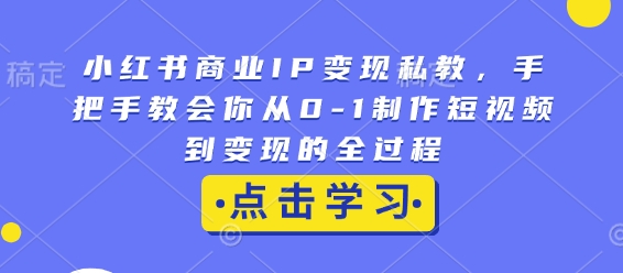小红书商业IP变现私教,手把手教会你从0-1制作短视频到变现的全过程-网创论坛