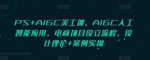 PS+AIGC美工课，AIGC人工智能应用，电商项目设立流程，设计理论+案例实操-网创论坛
