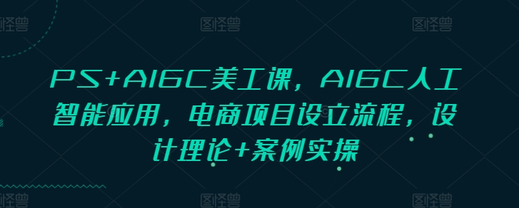 PS+AIGC美工课，AIGC人工智能应用，电商项目设立流程，设计理论+案例实操-网创论坛