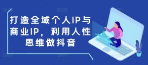打造全域个人IP与商业IP,利用人性思维做抖音-网创论坛
