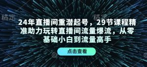 24年直播间重潜起号，29节课程精准助力玩转直播间流量爆流，从零基础小白到流量高手-网创论坛