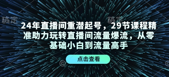 24年直播间重潜起号，29节课程精准助力玩转直播间流量爆流，从零基础小白到流量高手-网创论坛
