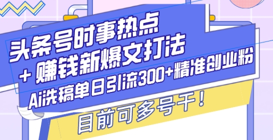 头条号时事热点+赚钱新爆文打法,Ai洗稿单日引流300+精准创业粉,目前可多号干【揭秘】-网创论坛