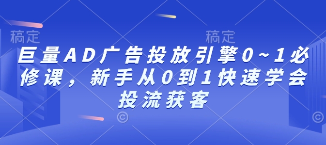 巨量AD广告投放引擎0~1必修课，新手从0到1快速学会投流获客-网创论坛