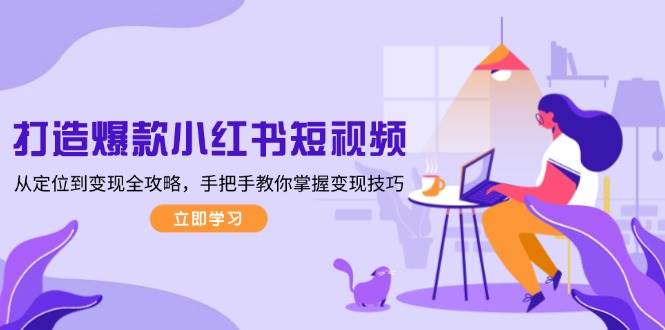 打造爆款小红书短视频，从定位到变现全攻略，手把手教你掌握变现技巧-网创论坛