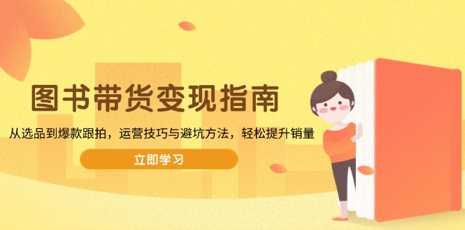 图书带货变现指南，从选品到爆款跟拍，运营技巧与避坑方法，轻松提升销量-网创论坛