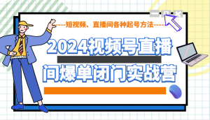 2024视频号直播间爆单闭门实战营，教你如何做视频号，短视频、直播间各种起号方法-网创论坛
