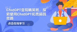 ChatGPT变现精英班，探索使用ChatGPT拓宽搞钱思路-网创论坛