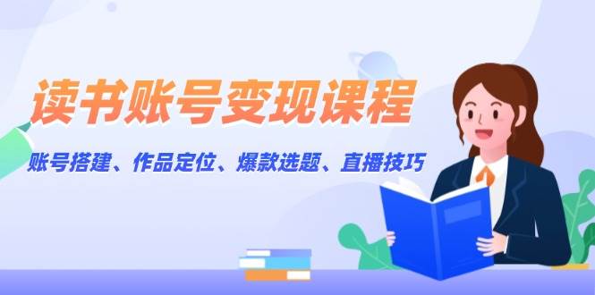 读书账号变现课程：账号搭建、作品定位、爆款选题、直播技巧-网创论坛