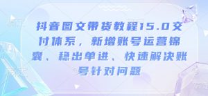 抖音图文带货教程15.0交付体系，新增账号运营锦囊、稳出单进、快速解决账号针对问题-网创论坛
