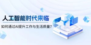人工智能时代来临，如何通过AI提升工作与生活质量？-网创论坛