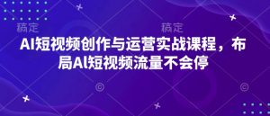 AI短视频创作与运营实战课程，布局Al短视频流量不会停-网创论坛