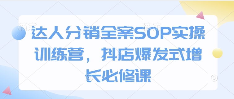 达人分销全案SOP实操训练营，抖店爆发式增长必修课-网创论坛