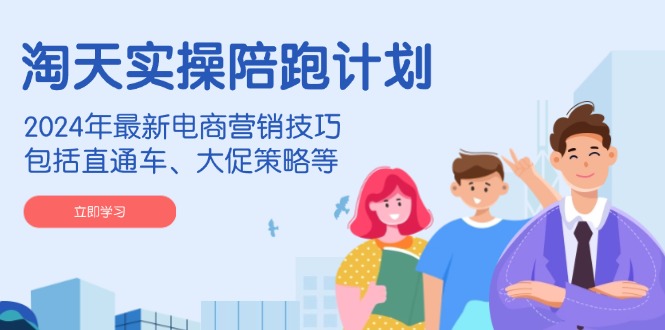 淘天实操陪跑计划，2024年最新电商营销技巧，包括直通车、大促策略等-网创论坛