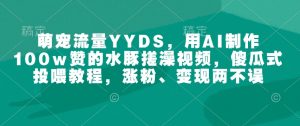 萌宠流量YYDS，用AI制作100w赞的水豚搓澡视频，傻瓜式投喂教程，涨粉、变现两不误-网创论坛