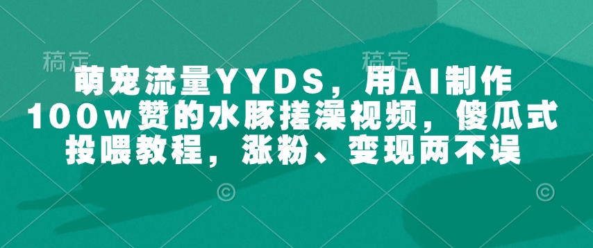 萌宠流量YYDS，用AI制作100w赞的水豚搓澡视频，傻瓜式投喂教程，涨粉、变现两不误-网创论坛
