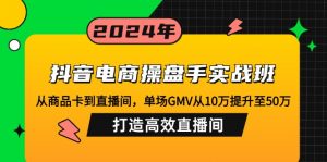 抖音电商操盘手实战班：从商品卡到直播间，单场GMV从10万提升至50万，...-网创论坛