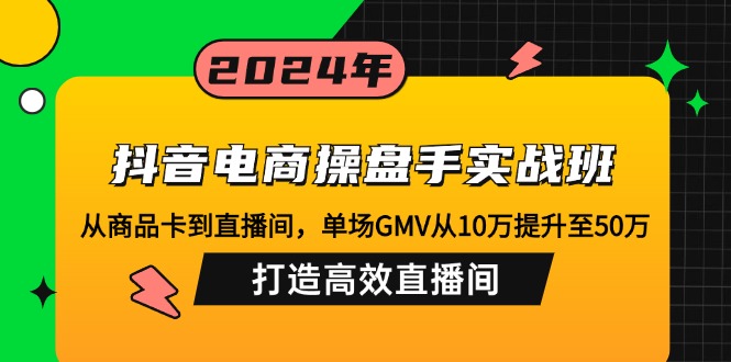 抖音电商操盘手实战班：从商品卡到直播间，单场GMV从10万提升至50万，…-网创论坛