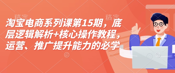 淘宝电商系列课第15期,底层逻辑解析+核心操作教程,运营、推广提升能力的必学课程+配套资料-网创论坛