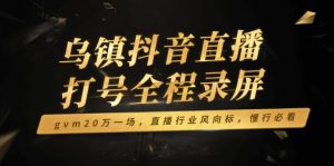 乌镇抖音直播打号全程录屏，gvm20万一场，直播行业风向标，懂行必看-网创论坛