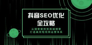 抖音 SEO优化全攻略，从搜索案例到商城搜索，打造高效短视频运营体系-网创论坛