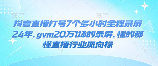 抖音直播打号7个多小时全程录屏24年，gvm20万1场的录屏，懂的都懂直播行业风向标-网创论坛