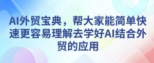 AI外贸宝典，帮大家能简单快速更容易理解去学好AI结合外贸的应用-网创论坛