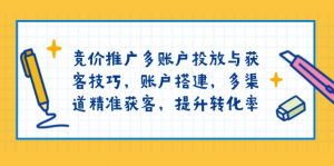 竞价推广多账户投放与获客技巧，账户搭建，多渠道精准获客，提升转化率-网创论坛