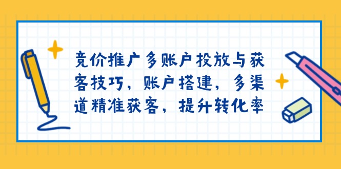 竞价推广多账户投放与获客技巧，账户搭建，多渠道精准获客，提升转化率-网创论坛