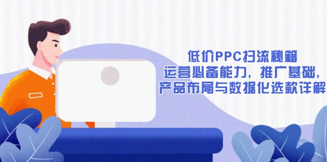 低价PPC扫流秘籍：运营必备能力, 推广基础, 产品布局与数据化选款详解-网创论坛