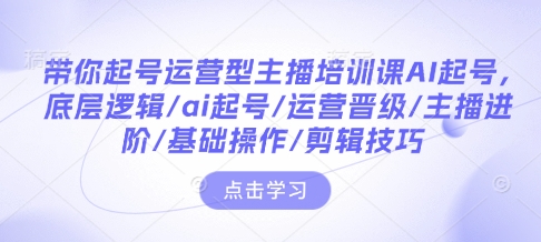 带你起号运营型主播培训课AI起号,底层逻辑/ai起号/运营晋级/主播进阶/基础操作/剪辑技巧-网创论坛