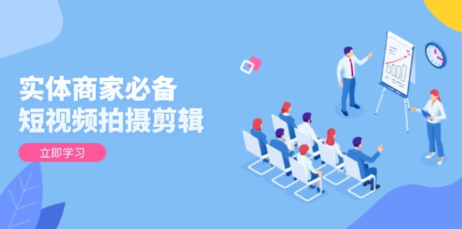 实体商家必备！短视频拍摄剪辑，从基础到进阶 全面提升视频质量与获客效果-网创论坛