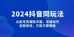 2024抖音同玩法，从起号到爆款开篇，关键动作，选题途径，万能文案模板-网创论坛