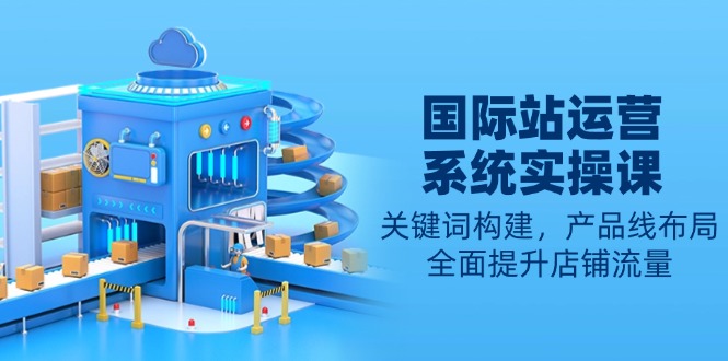 国际站运营系统实操课：关键词构建，产品线布局，全面提升店铺流量-网创论坛