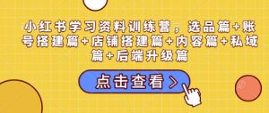 小红书学习资料训练营，选品篇+账号搭建篇+店铺搭建篇+内容篇+私域篇+后端升级篇-网创论坛