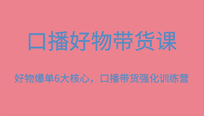 口播好物带货课，好物爆单6大核心，口播带货强化训练营-网创论坛