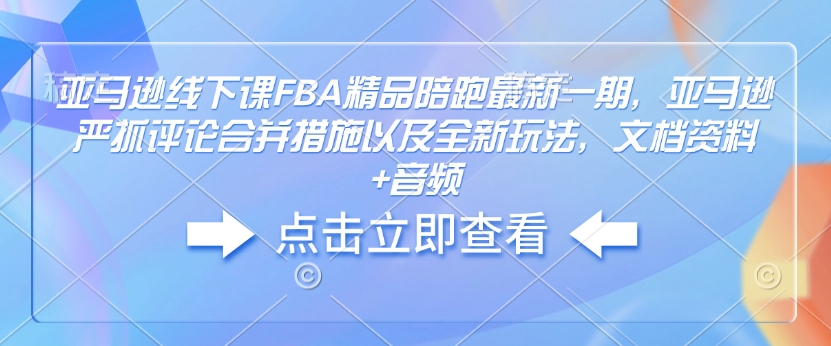 亚马逊线下课FBA精品陪跑最新一期，亚马逊严抓评论合并措施以及全新玩法，文档资料+音频-网创论坛