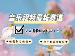 音乐视频赛道最新玩法，纯原创不违规，可所有平台同时发布，会点剪辑即可轻松拿捏-网创论坛