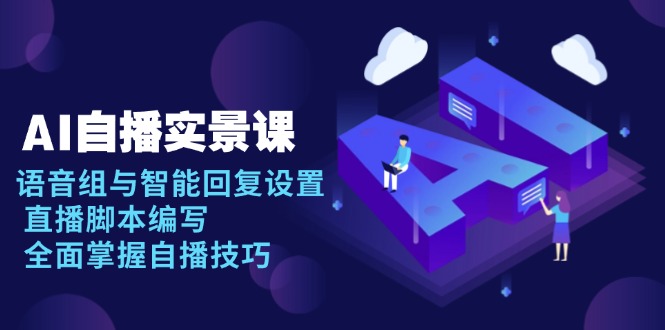 AI 自播 实景课：语音组与智能回复设置, 直播脚本编写, 全面掌握自播技巧-网创论坛