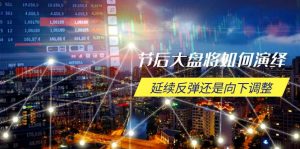 节后大盘将如何演绎,延续反弹还是向下调整,关键时间点和空间位待解-网创论坛