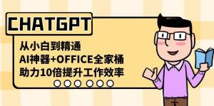 CHATGPT从小白到精通，助力10倍提升工作效率，AI神器+OFFICE全家桶-网创论坛